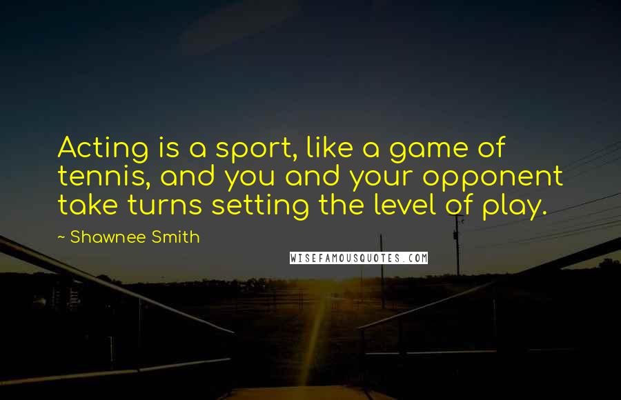 Shawnee Smith quotes: Acting is a sport, like a game of tennis, and you and your opponent take turns setting the level of play. Shawnee Smith quotes: Acting is a sport, like a game of tennis, and you and your opponent take turns setting the level of play.