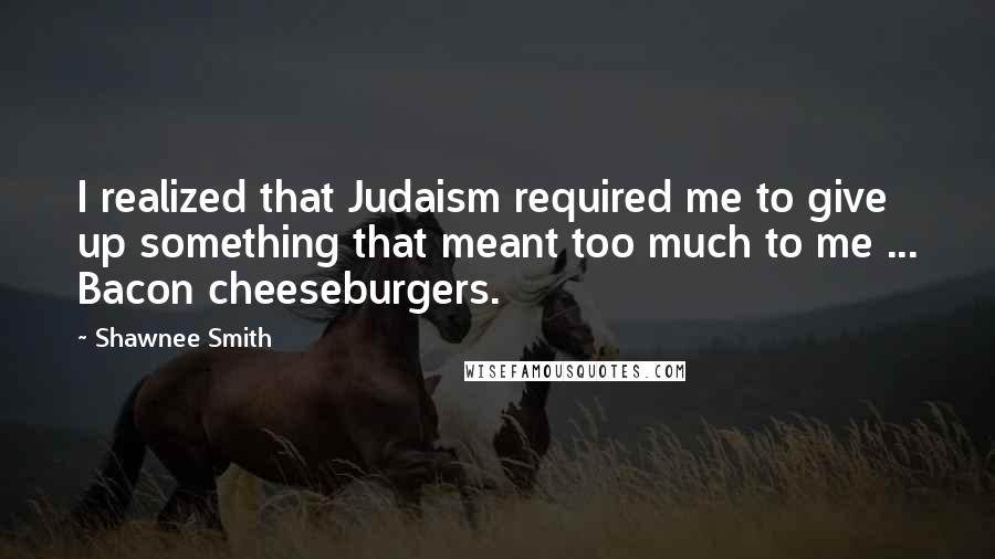 Shawnee Smith quotes: I realized that Judaism required me to give up something that meant too much to me ... Bacon cheeseburgers. Shawnee Smith quotes: I realized that Judaism required me to give up something that meant too much to me ... Bacon cheeseburgers.