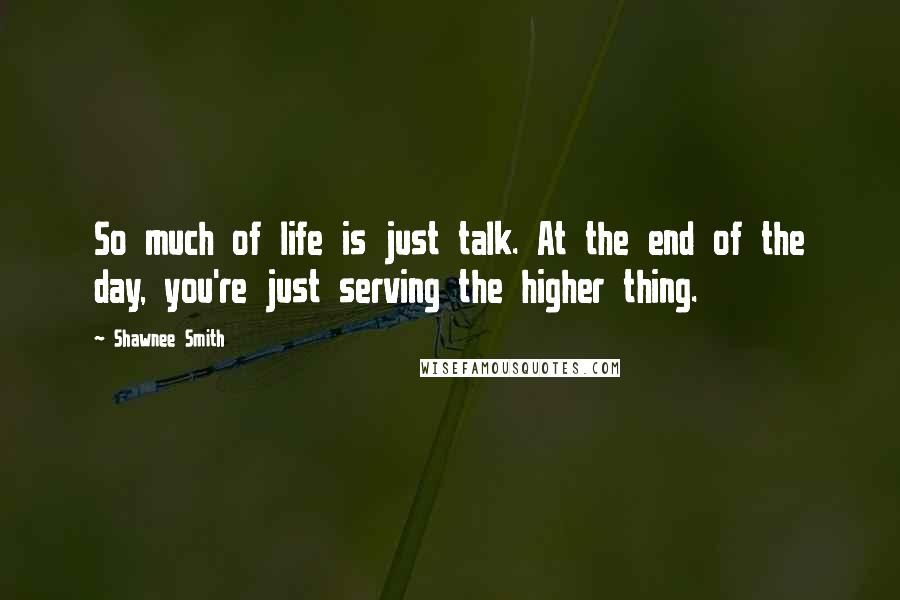 Shawnee Smith quotes: So much of life is just talk. At the end of the day, you're just serving the higher thing.