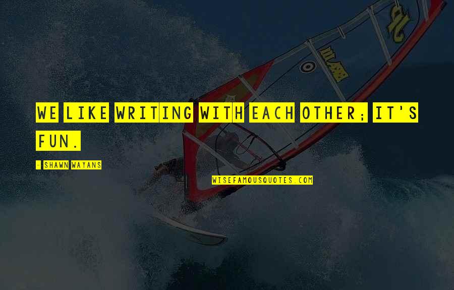 Shawn's Quotes By Shawn Wayans: We like writing with each other; it's fun. Shawn's Quotes By Shawn Wayans: We like writing with each other; it's fun.