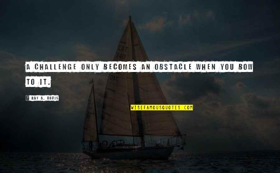 Shawns Shape Quotes By Ray A. Davis: A challenge only becomes an obstacle when you Shawns Shape Quotes By Ray A. Davis: A challenge only becomes an obstacle when you