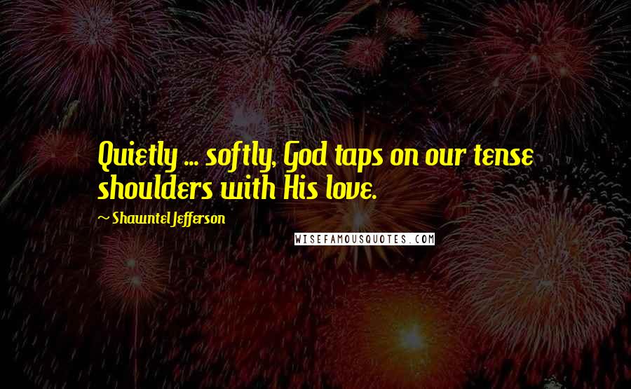 Shawntel Jefferson quotes: Quietly ... softly, God taps on our tense shoulders with His love.