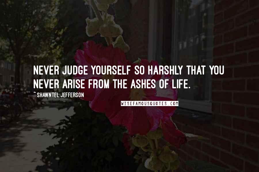 Shawntel Jefferson quotes: Never judge yourself so harshly that you never arise from the ashes of life.