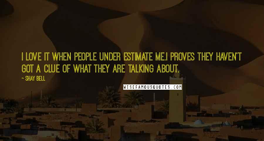 Shay Bell quotes: I love it when people under estimate me.I proves they haven't got a clue of what they are talking about.