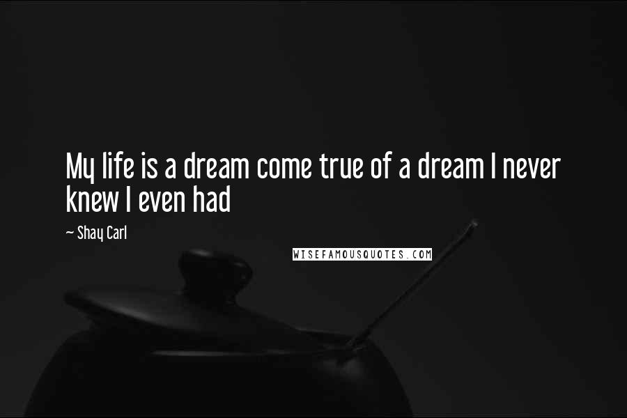 Shay Carl quotes: My life is a dream come true of a dream I never knew I even had