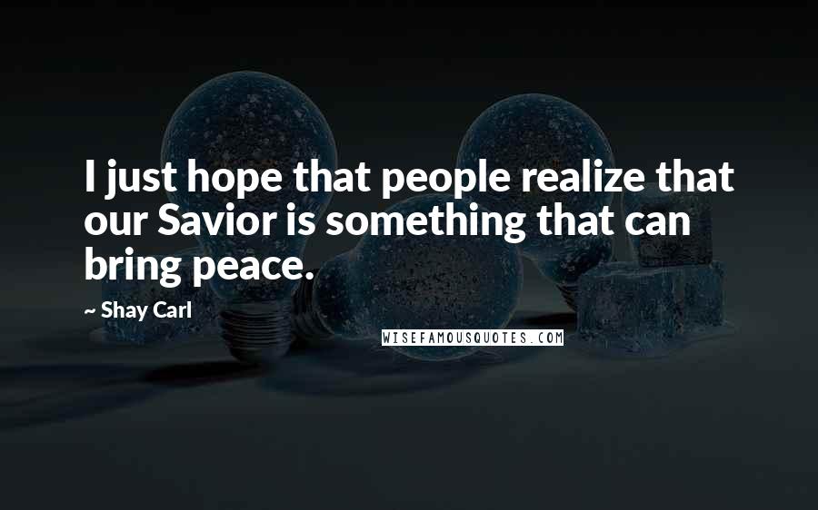 Shay Carl quotes: I just hope that people realize that our Savior is something that can bring peace.