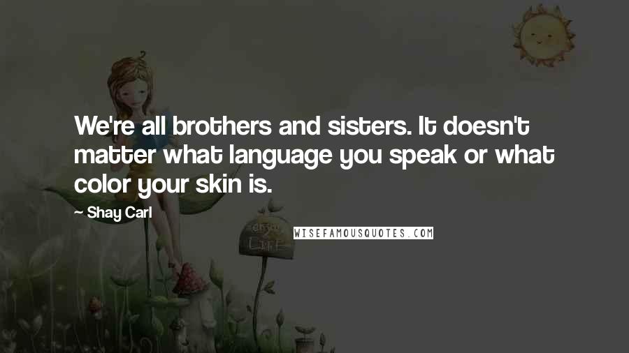 Shay Carl quotes: We're all brothers and sisters. It doesn't matter what language you speak or what color your skin is.