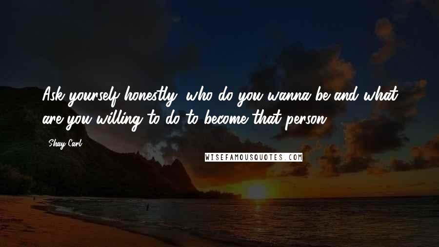 Shay Carl quotes: Ask yourself honestly, who do you wanna be and what are you willing to do to become that person?