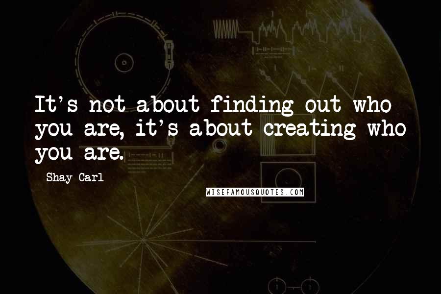 Shay Carl quotes: It's not about finding out who you are, it's about creating who you are.