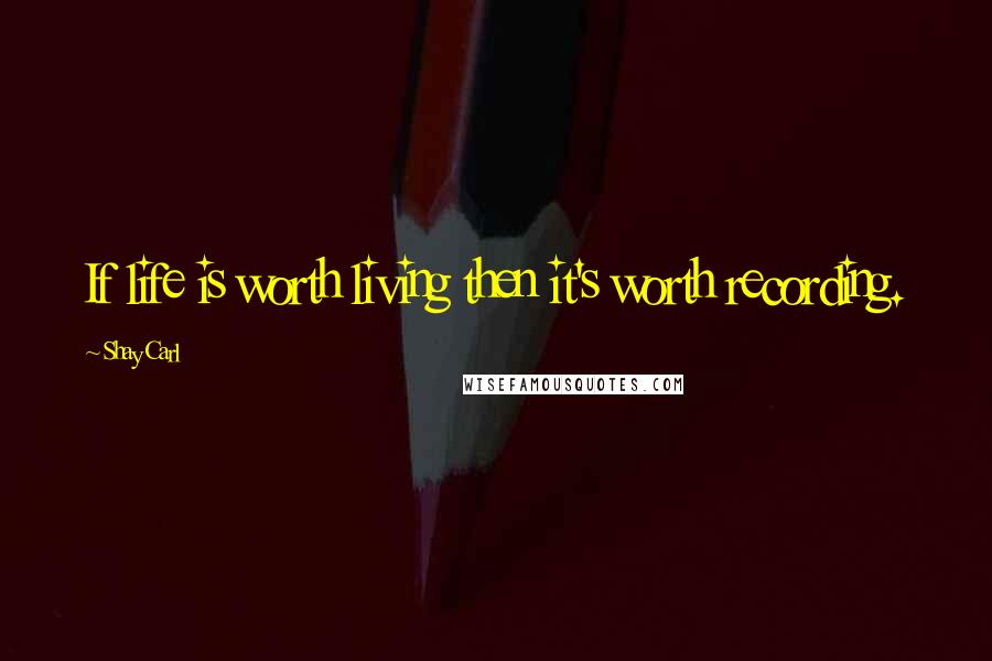 Shay Carl quotes: If life is worth living then it's worth recording.