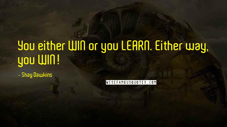 Shay Dawkins quotes: You either WIN or you LEARN. Either way, you WIN!