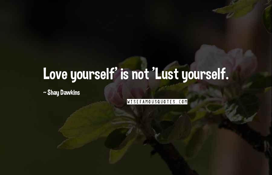 Shay Dawkins quotes: Love yourself' is not 'Lust yourself.