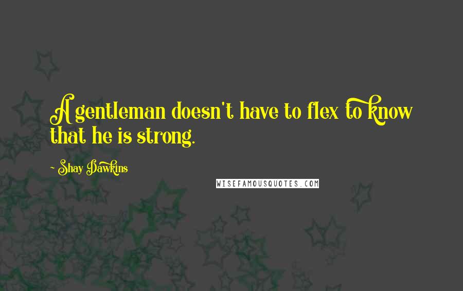Shay Dawkins quotes: A gentleman doesn't have to flex to know that he is strong.