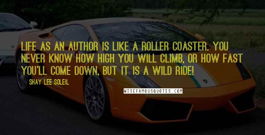 Shay Lee Soleil quotes: Life as an Author is like a roller coaster. You never know how high you will climb, or how fast you'll come down, but it is a wild ride!