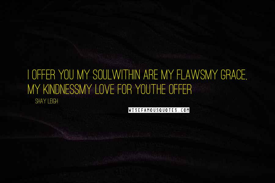 Shay Leigh quotes: I offer you my soulWithin are my flawsMy grace, my kindnessMy love for youThe Offer