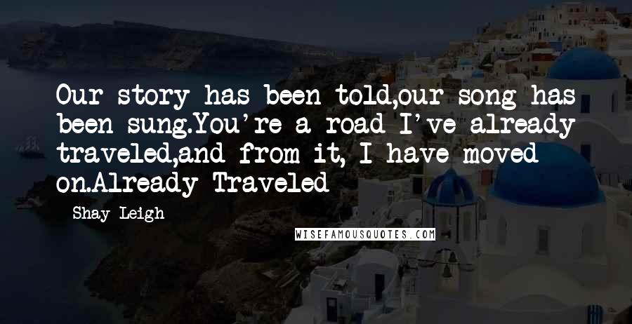 Shay Leigh quotes: Our story has been told,our song has been sung.You're a road I've already traveled,and from it, I have moved on.Already Traveled