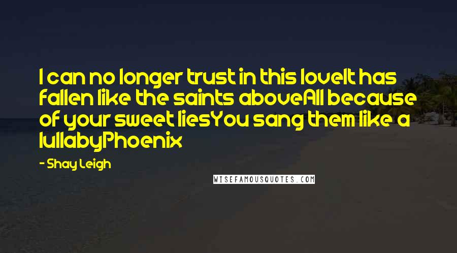 Shay Leigh quotes: I can no longer trust in this loveIt has fallen like the saints aboveAll because of your sweet liesYou sang them like a lullabyPhoenix