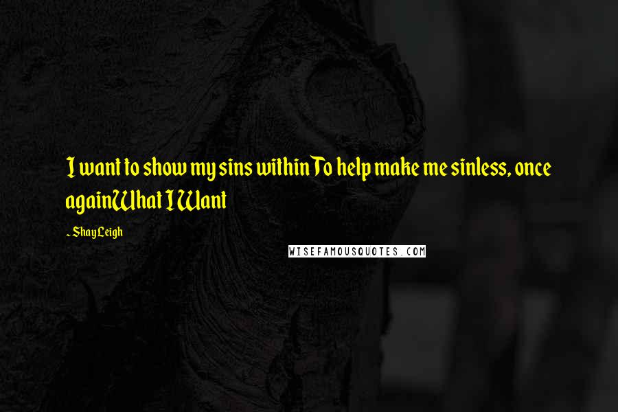 Shay Leigh quotes: I want to show my sins withinTo help make me sinless, once againWhat I Want