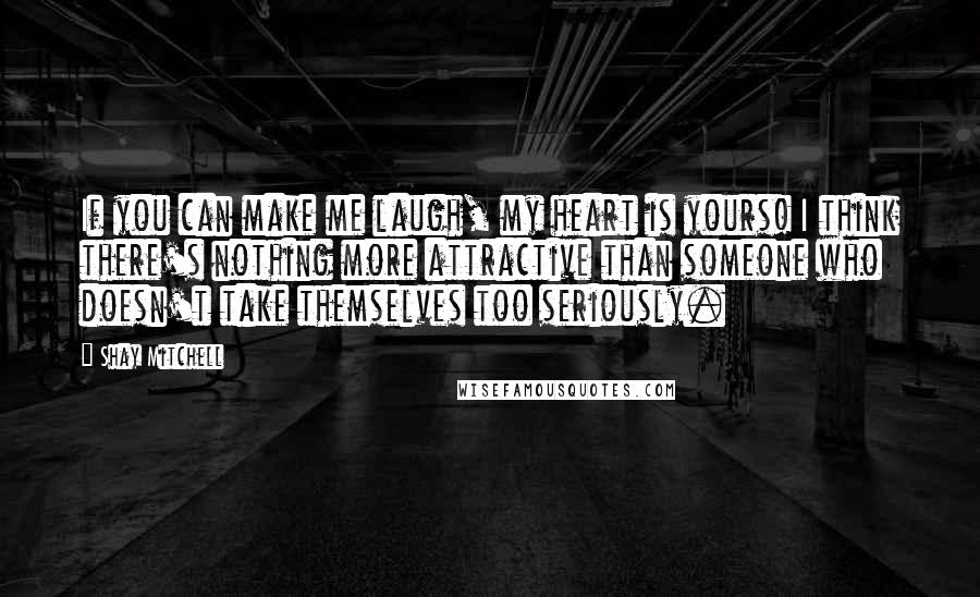Shay Mitchell quotes: If you can make me laugh, my heart is yours! I think there's nothing more attractive than someone who doesn't take themselves too seriously.