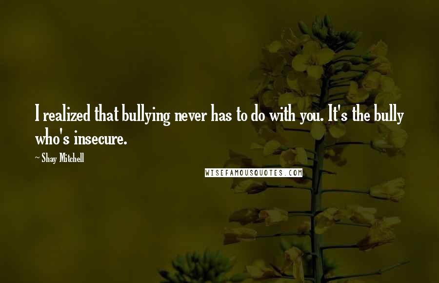 Shay Mitchell quotes: I realized that bullying never has to do with you. It's the bully who's insecure.