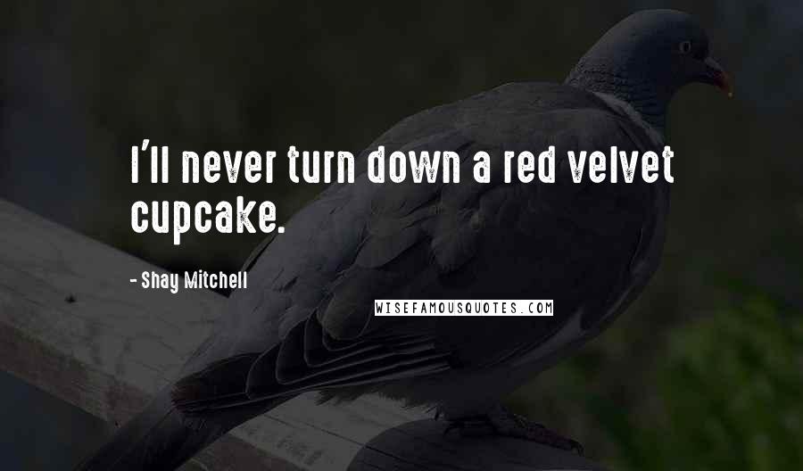 Shay Mitchell quotes: I'll never turn down a red velvet cupcake.