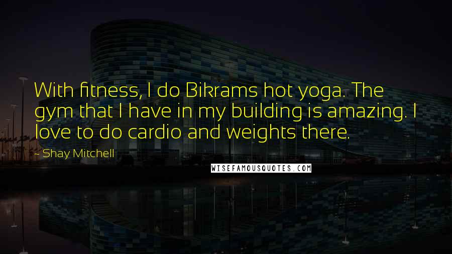 Shay Mitchell quotes: With fitness, I do Bikrams hot yoga. The gym that I have in my building is amazing. I love to do cardio and weights there.