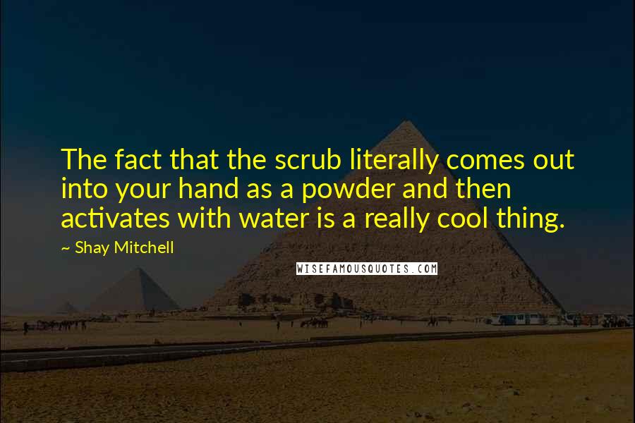 Shay Mitchell quotes: The fact that the scrub literally comes out into your hand as a powder and then activates with water is a really cool thing.