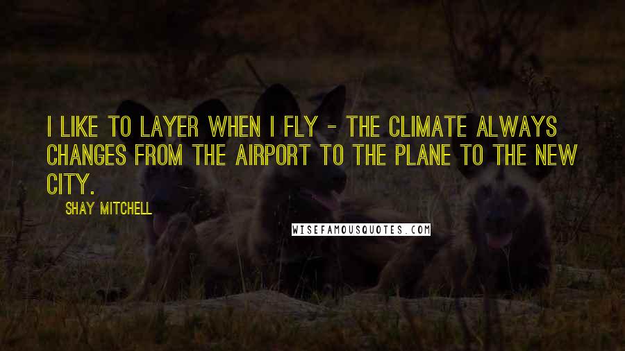 Shay Mitchell quotes: I like to layer when I fly - the climate always changes from the airport to the plane to the new city.