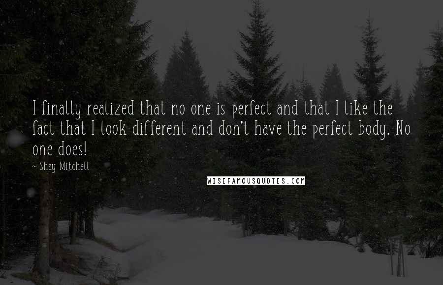 Shay Mitchell quotes: I finally realized that no one is perfect and that I like the fact that I look different and don't have the perfect body. No one does!