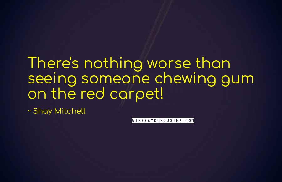 Shay Mitchell quotes: There's nothing worse than seeing someone chewing gum on the red carpet!