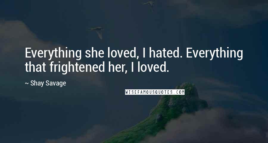 Shay Savage quotes: Everything she loved, I hated. Everything that frightened her, I loved.