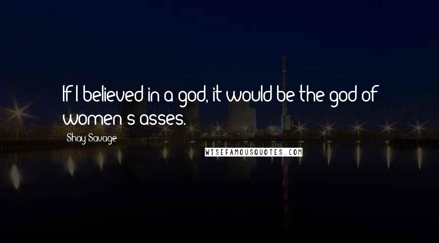 Shay Savage quotes: If I believed in a god, it would be the god of women's asses.