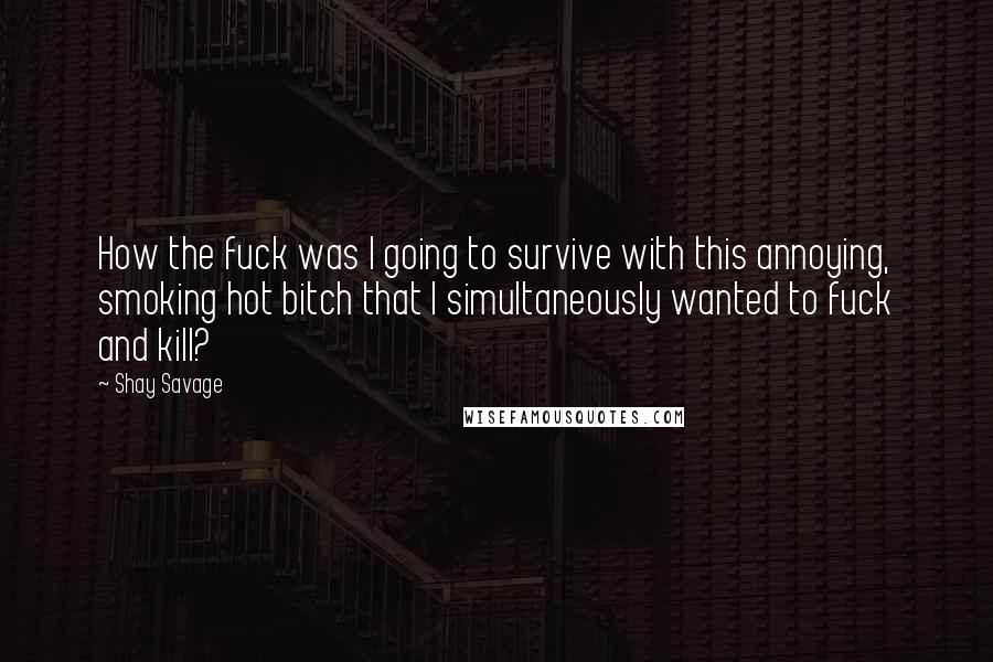 Shay Savage quotes: How the fuck was I going to survive with this annoying, smoking hot bitch that I simultaneously wanted to fuck and kill?