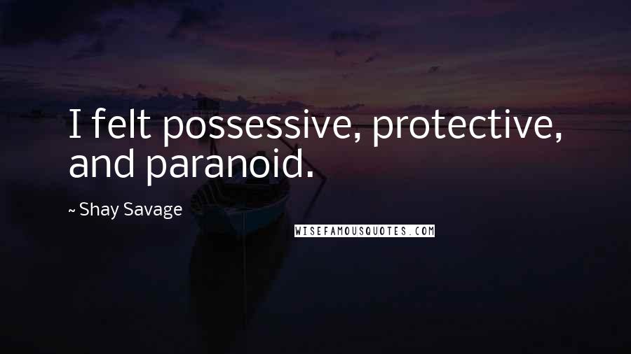Shay Savage quotes: I felt possessive, protective, and paranoid.