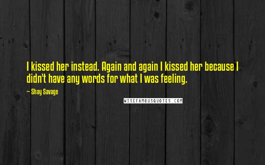 Shay Savage quotes: I kissed her instead. Again and again I kissed her because I didn't have any words for what I was feeling.