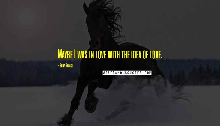 Shay Savage quotes: Maybe I was in love with the idea of love.