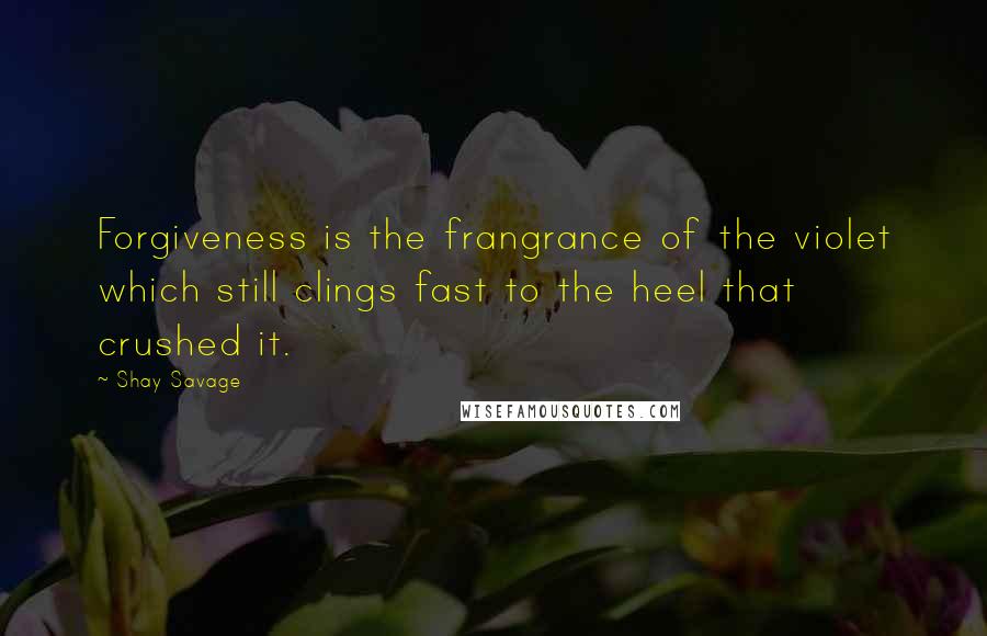 Shay Savage quotes: Forgiveness is the frangrance of the violet which still clings fast to the heel that crushed it.