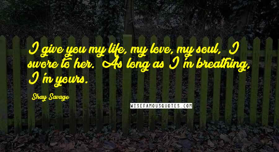 Shay Savage quotes: I give you my life, my love, my soul," I swore to her. "As long as I'm breathing, I'm yours.