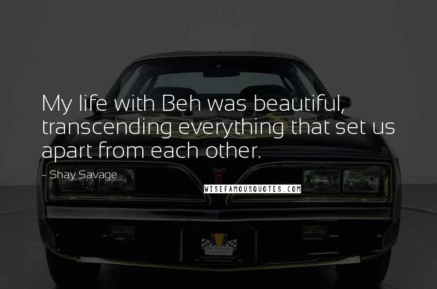Shay Savage quotes: My life with Beh was beautiful, transcending everything that set us apart from each other.