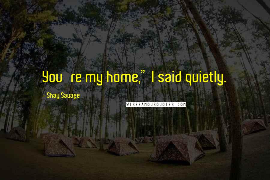 Shay Savage quotes: You're my home," I said quietly.