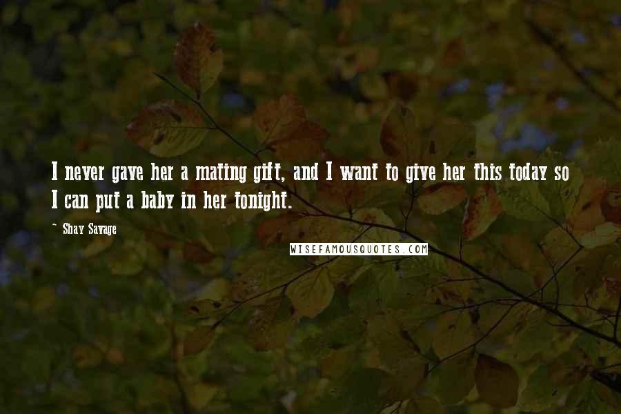 Shay Savage quotes: I never gave her a mating gift, and I want to give her this today so I can put a baby in her tonight.