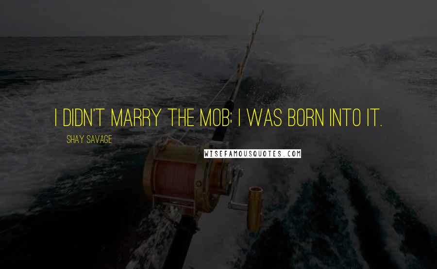 Shay Savage quotes: I didn't marry the mob; I was born into it.