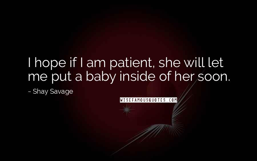 Shay Savage quotes: I hope if I am patient, she will let me put a baby inside of her soon.