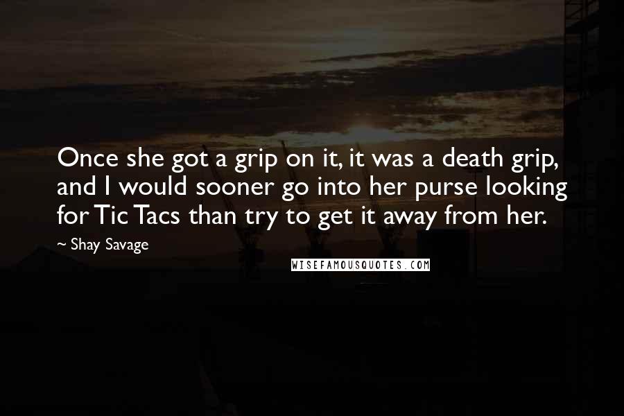 Shay Savage quotes: Once she got a grip on it, it was a death grip, and I would sooner go into her purse looking for Tic Tacs than try to get it away