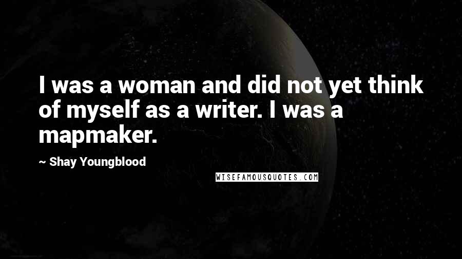 Shay Youngblood quotes: I was a woman and did not yet think of myself as a writer. I was a mapmaker.