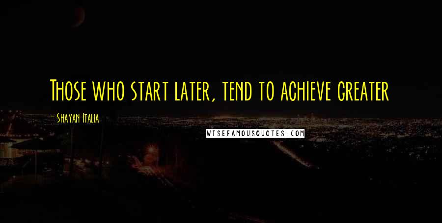 Shayan Italia quotes: Those who start later, tend to achieve greater