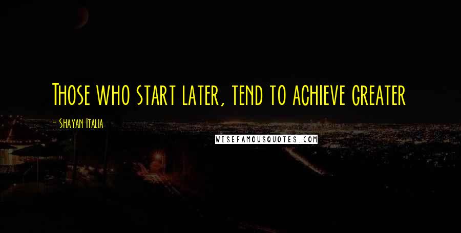Shayan Italia quotes: Those who start later, tend to achieve greater Shayan Italia quotes: Those who start later, tend to achieve greater
