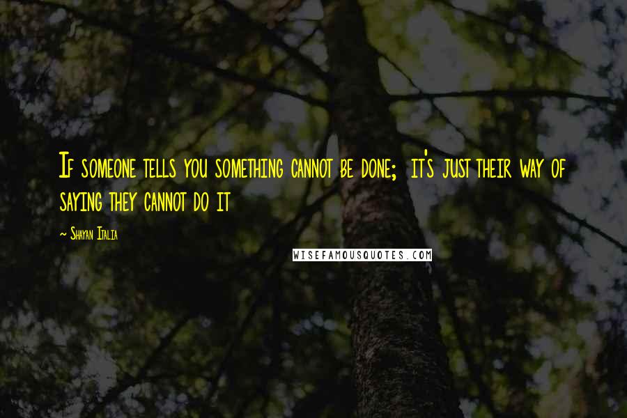 Shayan Italia quotes: If someone tells you something cannot be done; it's just their way of saying they cannot do it Shayan Italia quotes: If someone tells you something cannot be done; it's just their way of saying they cannot do it