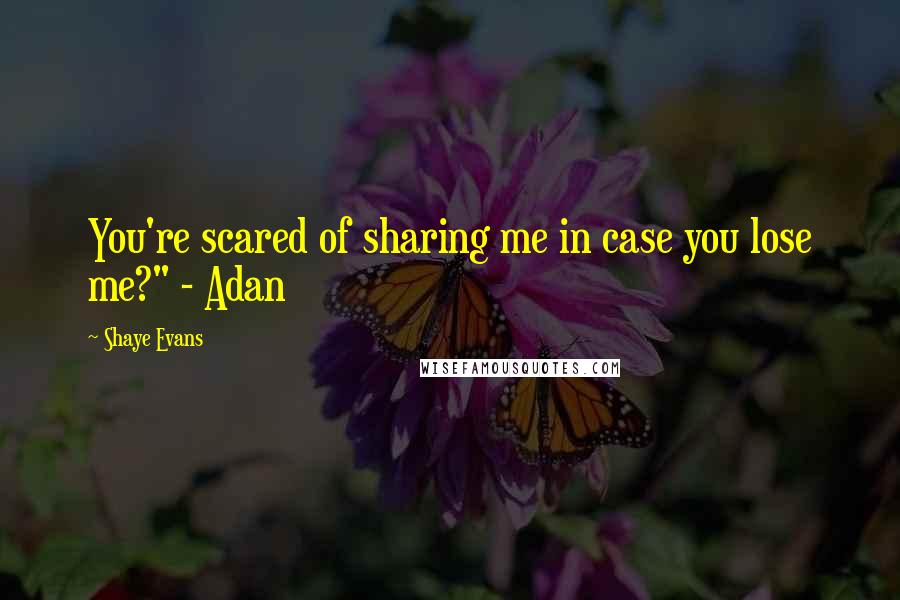 Shaye Evans quotes: You're scared of sharing me in case you lose me?" - Adan