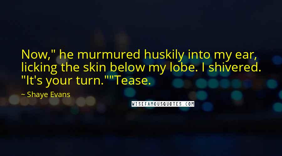 Shaye Evans quotes: Now," he murmured huskily into my ear, licking the skin below my lobe. I shivered. "It's your turn.""Tease.